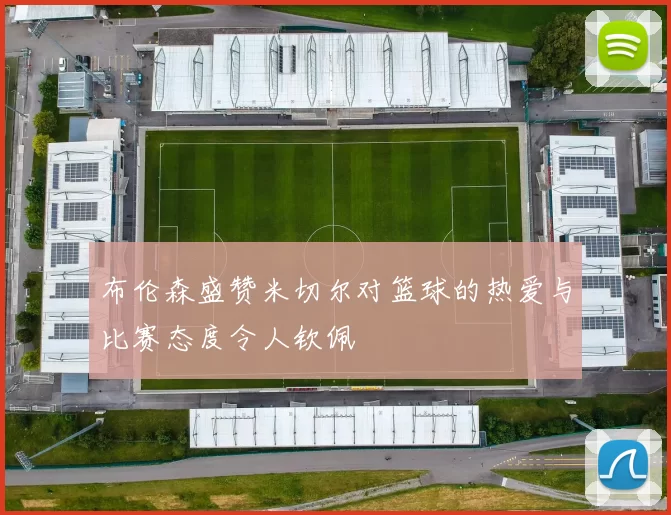 布伦森盛赞米切尔对篮球的热爱与比赛态度令人钦佩