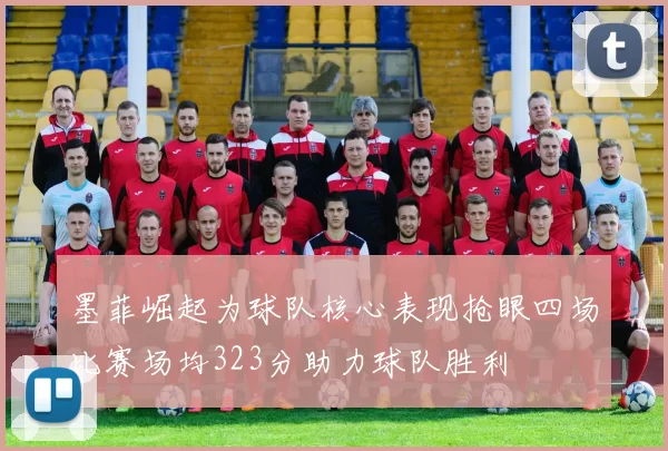 墨菲崛起为球队核心表现抢眼四场比赛场均323分助力球队胜利