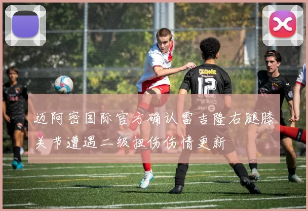 迈阿密国际官方确认雷吉隆右腿膝关节遭遇二级扭伤伤情更新