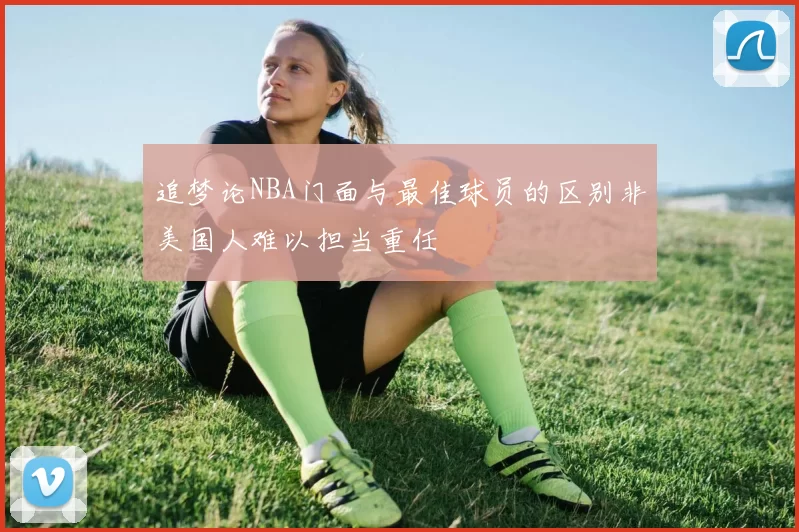 追梦论NBA门面与最佳球员的区别非美国人难以担当重任