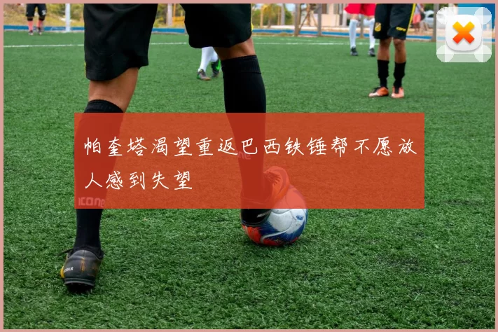 帕奎塔渴望重返巴西铁锤帮不愿放人感到失望