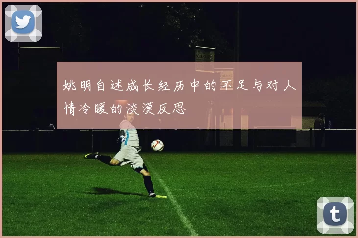 姚明自述成长经历中的不足与对人情冷暖的淡漠反思