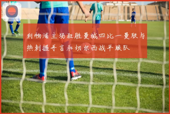 利物浦主场狂胜曼城四比一曼联与热刺握手言和切尔西战平狼队
