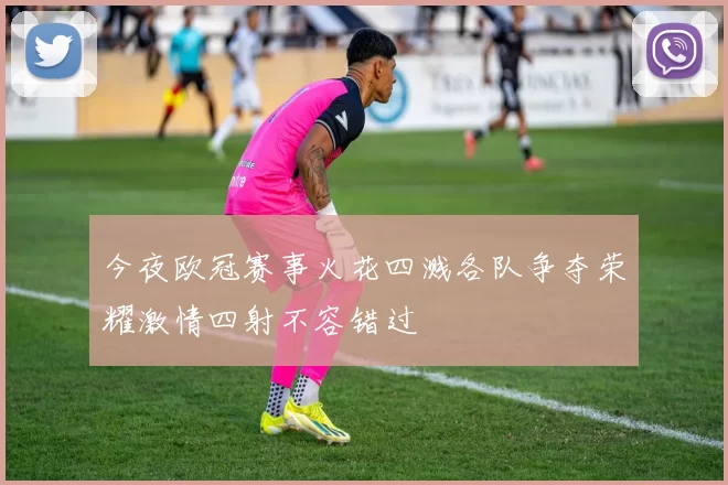 今夜欧冠赛事火花四溅各队争夺荣耀激情四射不容错过
