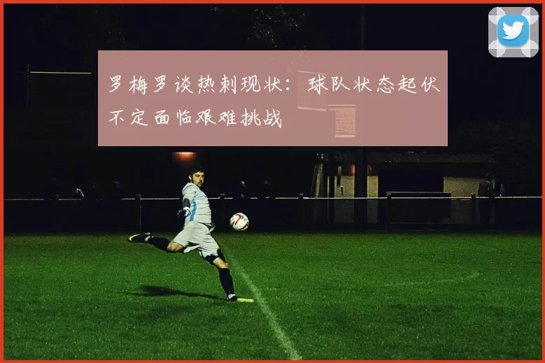 罗梅罗谈热刺现状：球队状态起伏不定面临艰难挑战