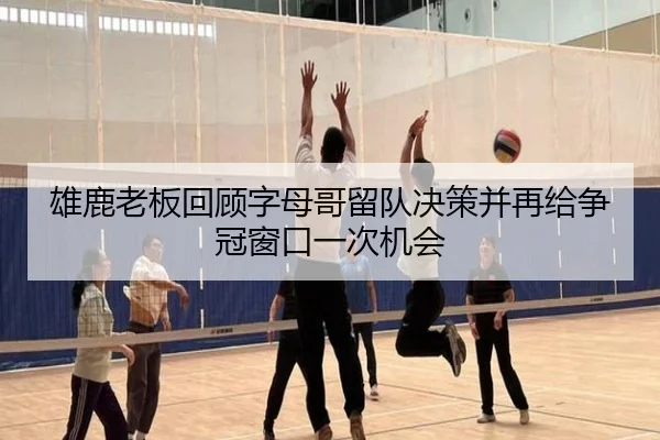 雄鹿老板回顾字母哥留队决策并再给争冠窗口一次机会
